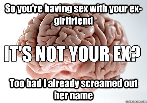 So you're having sex with your ex-girlfriend Too bad I already screamed out her name IT'S NOT YOUR EX?  Scumbag Brain