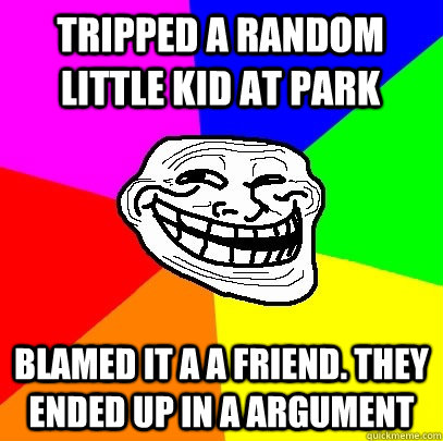 tripped a random little kid at park blamed it a a friend. they ended up in a argument  Troll Face