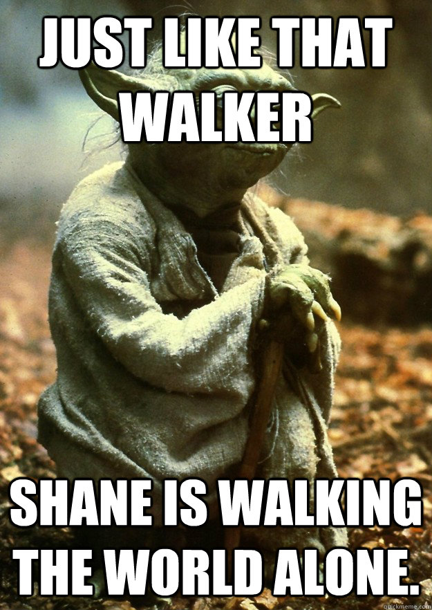Just like that walker Shane is walking the world alone.  Yoda