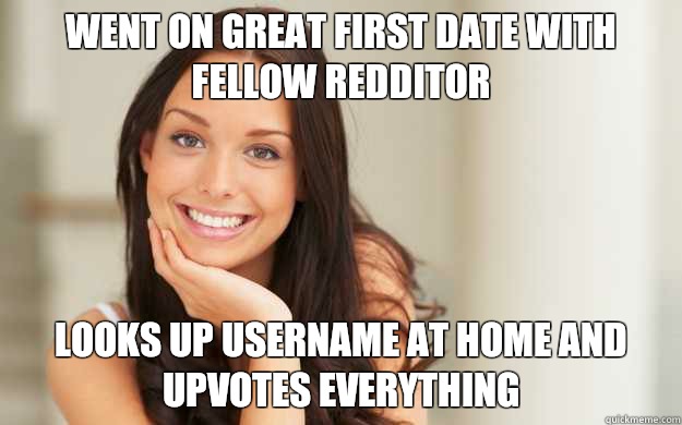 Went on great first date with fellow redditor Looks up username at home and upvotes everything  Good Girl Gina
