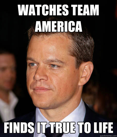 Watches Team america finds it true to life - Watches Team america finds it true to life  Scumbag Matt Damon