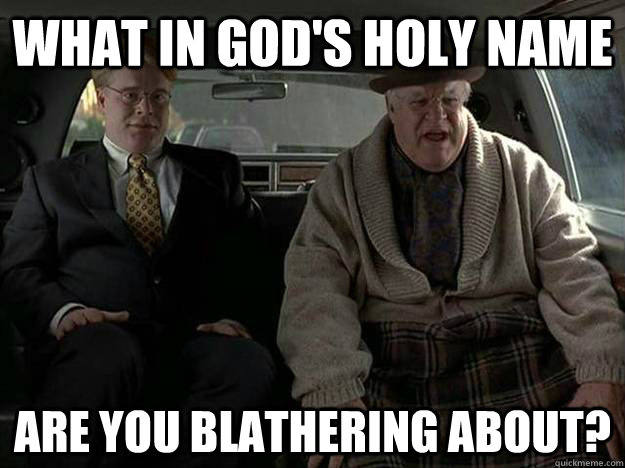 What in God's Holy Name are you blathering about? - What in God's Holy Name are you blathering about?  Exasperated Jeffrey Lebowski