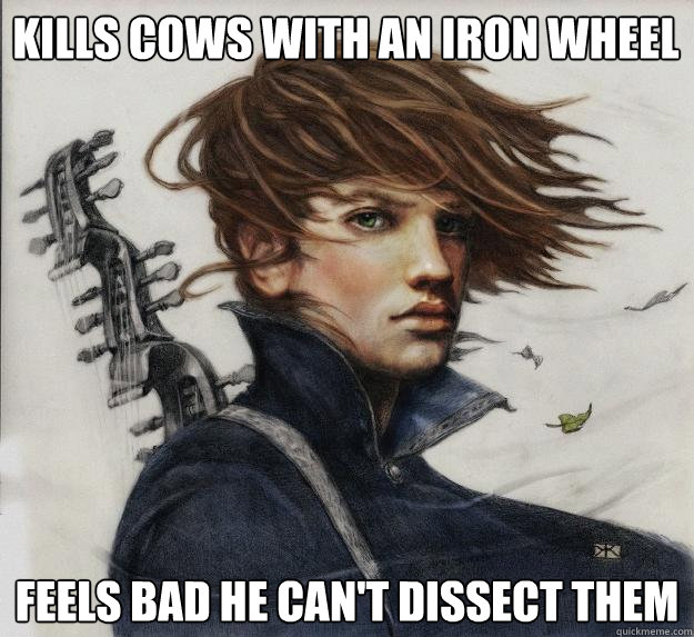Kills cows with an iron Wheel  feels bad he can't dissect them - Kills cows with an iron Wheel  feels bad he can't dissect them  Advice Kvothe