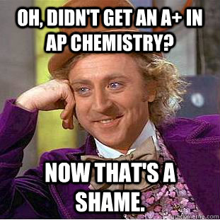 Oh, didn't get an A+ in AP Chemistry?  Now that's a shame.   Creepy Wonka