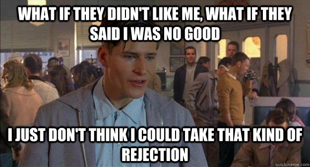 What if they didn't like me, what if they said I was no good I just don't think I could take that kind of rejection - What if they didn't like me, what if they said I was no good I just don't think I could take that kind of rejection  George McFly