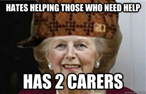 Hates helping those who need help has 2 carers  Scumbag Margaret Thatcher