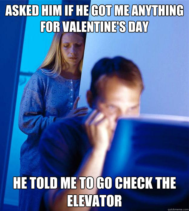 asked him if he got me anything for valentine's day he told me to go check the elevator  Redditors Wife