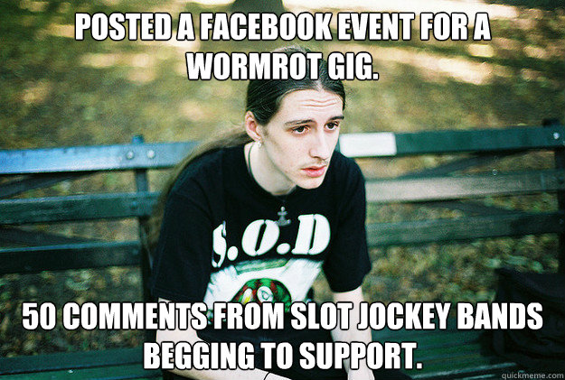 posted a facebook event for a wormrot gig. 50 comments from slot jockey bands begging to support.  First World Metal Problems