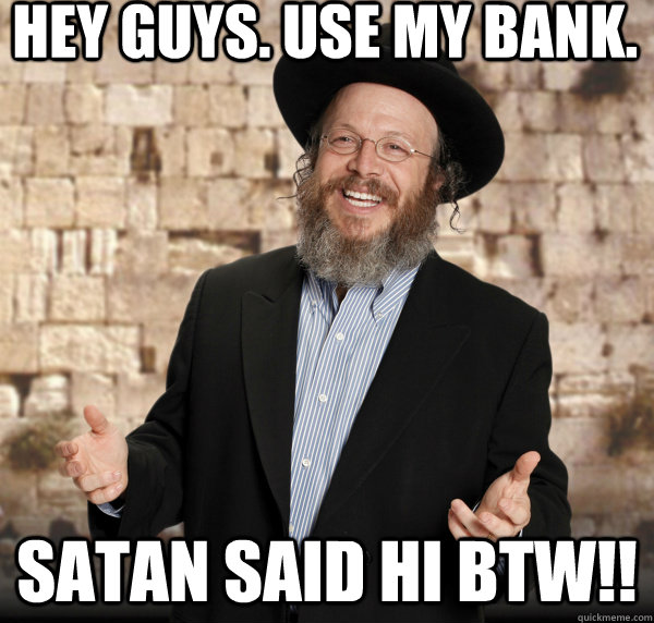 Hey guys. Use my bank. Satan said hi btw!!  Happy Jewish man