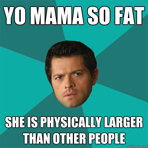 Yo mama so fat She is physically larger than other people - Yo mama so fat She is physically larger than other people  Anti-Joke Castiel