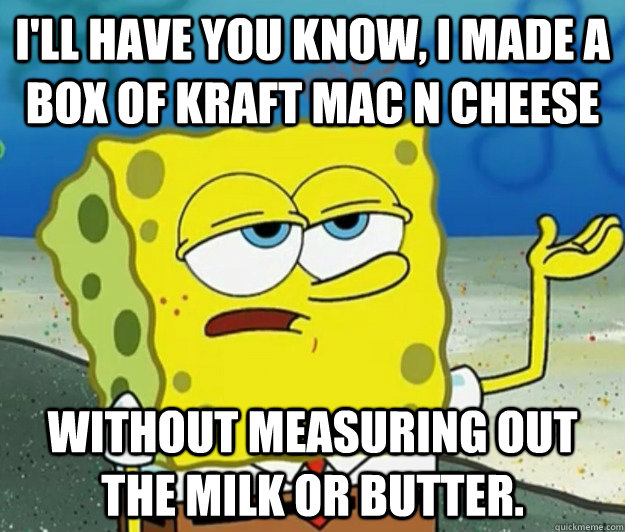 I'll have you know, I made a box of kraft mac n cheese without measuring out the milk or butter. - I'll have you know, I made a box of kraft mac n cheese without measuring out the milk or butter.  Tough Spongebob