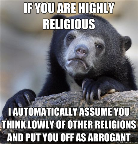 IF YOU ARE HIGHLY RELIGIOUS I AUTOMATICALLY ASSUME YOU THINK LOWLY OF OTHER RELIGIONS AND PUT YOU OFF AS ARROGANT  Confession Bear