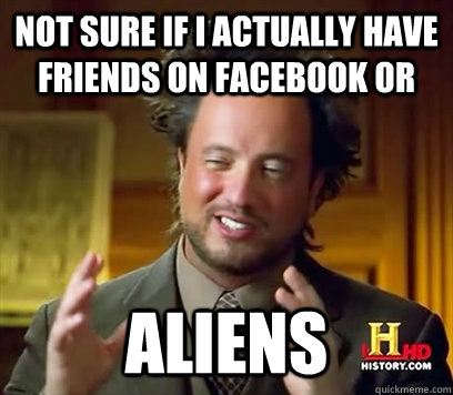 Not sure if I actually have friends on Facebook or Aliens  Ancient Aliens Meme Plague