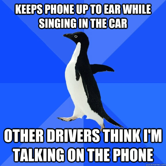 Keeps phone up to ear while singing in the car Other drivers think I'm talking on the phone  Socially Awkward Penguin
