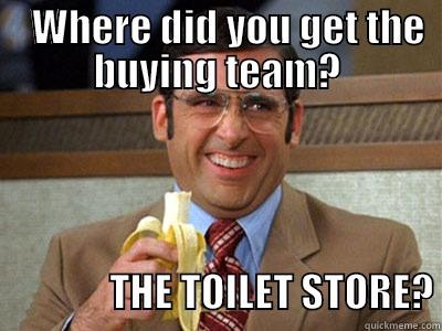    WHERE DID YOU GET THE BUYING TEAM?                 THE TOILET STORE? Brick Tamland