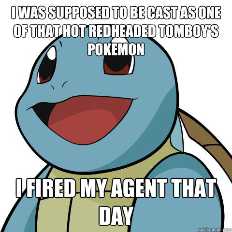 I was supposed to be cast as one of that hot redheaded tomboy's  Pokemon I fired my agent that day  Squirtle