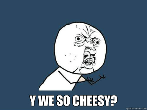  y we so cheesy?  Y U No