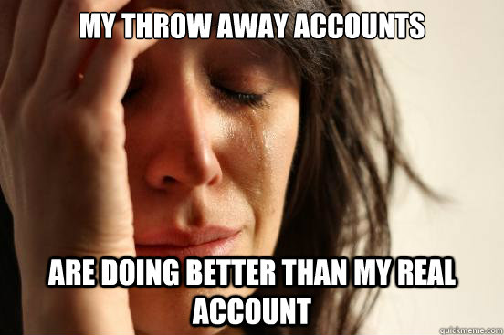 My throw away accounts  are doing better than my real account  First World Problems
