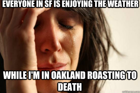 Everyone in SF is enjoying the weather While I'm in Oakland roasting to death  First World Problems