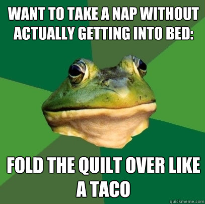 want to take a nap without actually getting into bed: Fold the quilt over like a taco  Foul Bachelor Frog