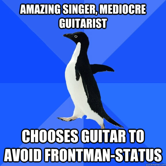 Amazing singer, mediocre Guitarist Chooses guitar to avoid frontman-status  Socially Awkward Penguin