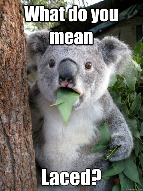 What do you mean Laced?  Surprised Koala