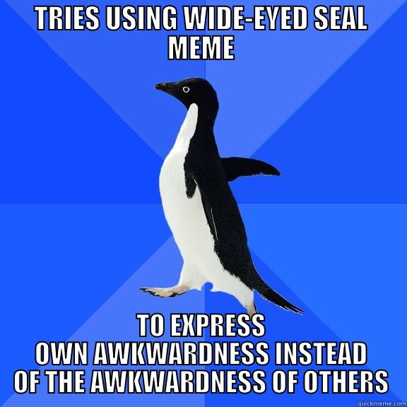 TRIES USING WIDE-EYED SEAL MEME TO EXPRESS OWN AWKWARDNESS INSTEAD OF THE AWKWARDNESS OF OTHERS Socially Awkward Penguin