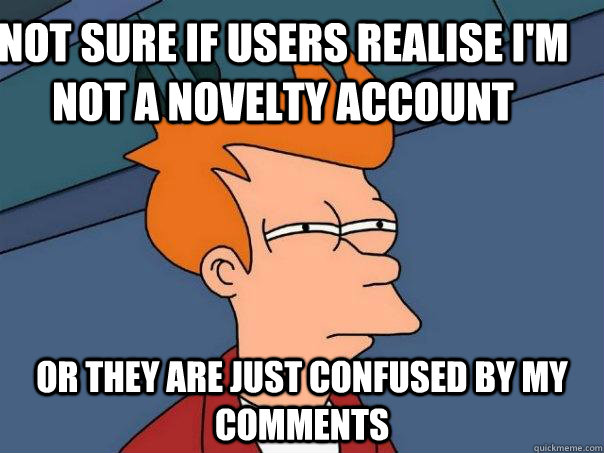 not sure if users realise I'm not a novelty account or they are just confused by my comments  Futurama Fry