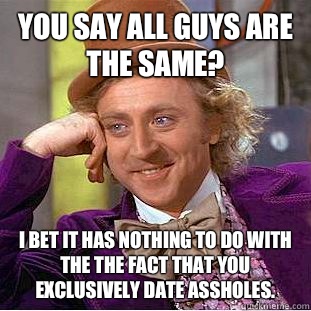You say all guys are the same? I bet it has nothing to do with the the fact that you exclusively date assholes.  Condescending Wonka