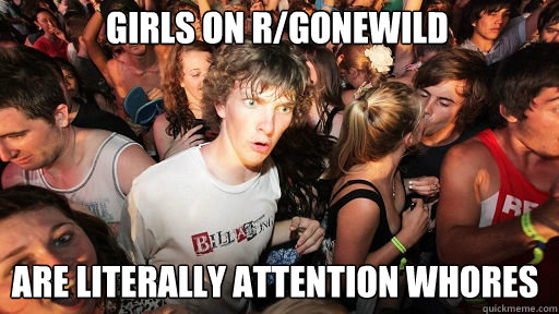 girls on r/gonewild
 are literally attention whores  Sudden Clarity Clarence