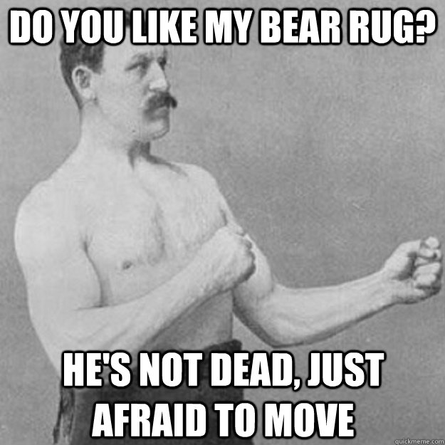 do you like my bear rug? he's not dead, just afraid to move  overly manly man