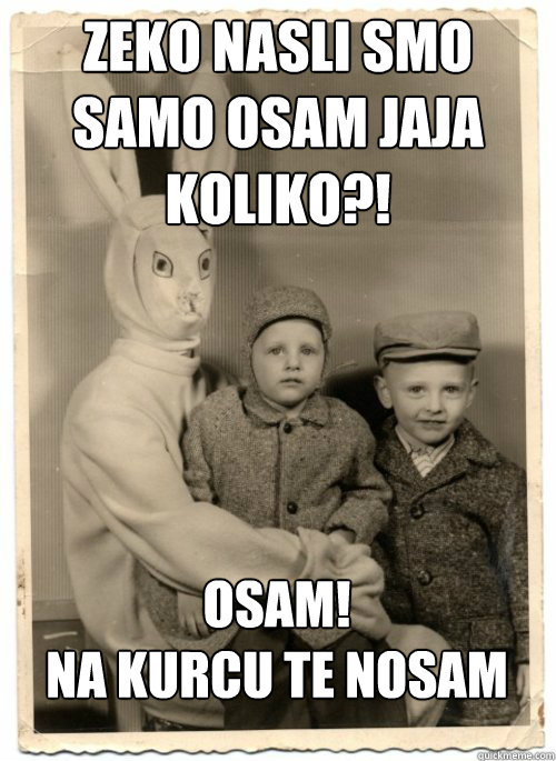 Zeko nasli smo samo osam jaja
KOLIKO?! OSAM!
Na kurcu te nosam
 - Zeko nasli smo samo osam jaja
KOLIKO?! OSAM!
Na kurcu te nosam
  Psycho Easter Bunny