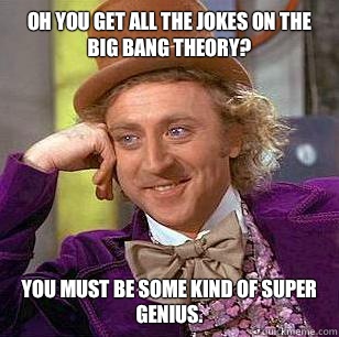 Oh you get all the jokes on the big bang theory? You must be some kind of super genius.   Condescending Wonka