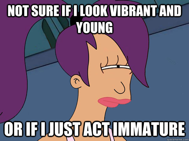 Not sure if I look vibrant and young Or if I just act immature - Not sure if I look vibrant and young Or if I just act immature  Leela Futurama