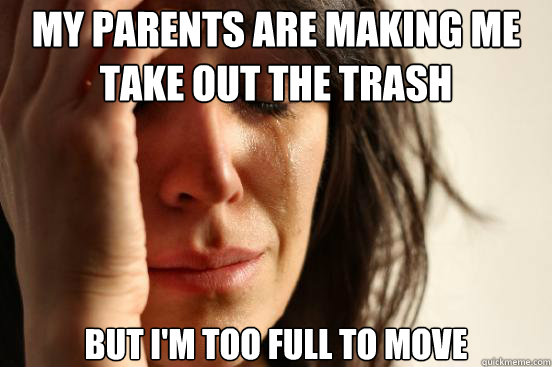 My parents are making me take out the trash but I'm too full to move  First World Problems