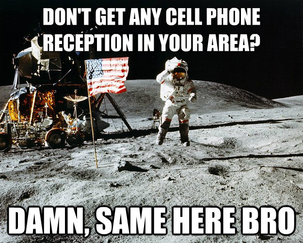 don't get any cell phone reception in your area? Damn, same here bro   Unimpressed Astronaut