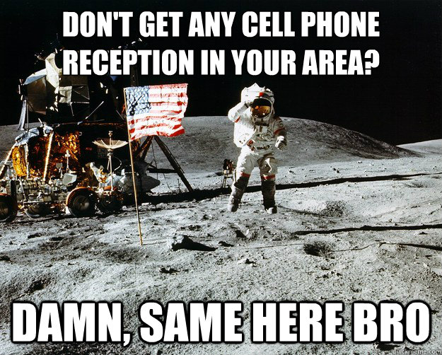 don't get any cell phone reception in your area? Damn, same here bro   Unimpressed Astronaut