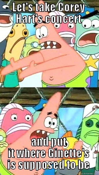 LET'S TAKE COREY HART'S CONCERT AND PUT IT WHERE GINETTE'S IS SUPPOSED TO BE Push it somewhere else Patrick