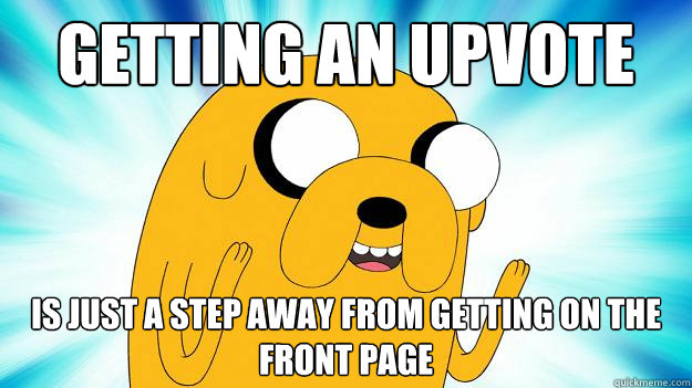 Getting an upvote is just a step away from getting on the front page  Jake The Dog