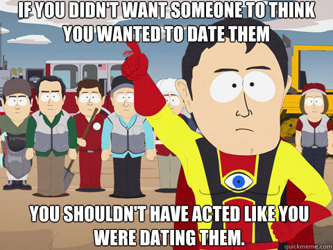 If you didn't want someone to think you wanted to date them You shouldn't have acted like you were dating them.  Captain Hindsight