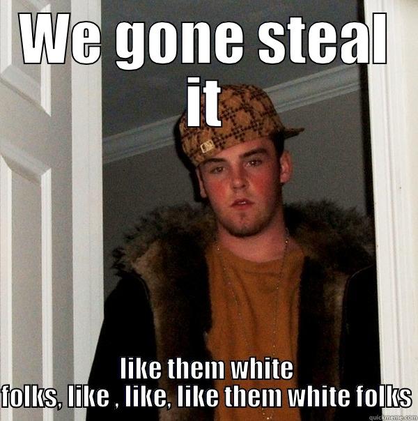 WE GONE STEAL IT LIKE THEM WHITE FOLKS, LIKE , LIKE, LIKE THEM WHITE FOLKS Scumbag Steve