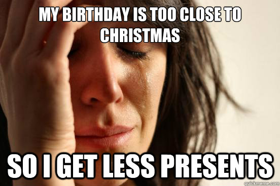 My birthday is too close to christmas so i get less presents   First World Problems
