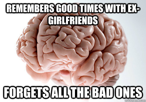 REMEMBERS GOOD TIMES WITH EX-GIRLFRIENDS FORGETS ALL THE BAD ONES  Scumbag Brain