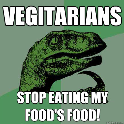 Vegitarians Stop eating my food's food! - Vegitarians Stop eating my food's food!  Philosoraptor