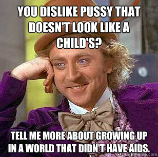 You dislike pussy that doesn't look like a child's? Tell me more about growing up in a world that didn't have AIDS.  Condescending Wonka