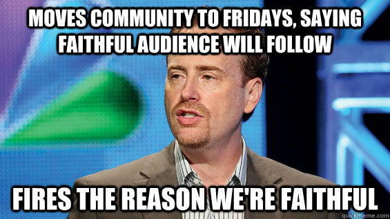 Moves community to fridays, saying faithful audience will follow fires the reason we're faithful - Moves community to fridays, saying faithful audience will follow fires the reason we're faithful  Scumbag NBC President