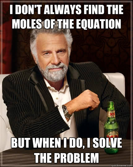 I don't always find the moles of the equation but when I do, I solve the problem  The Most Interesting Man In The World