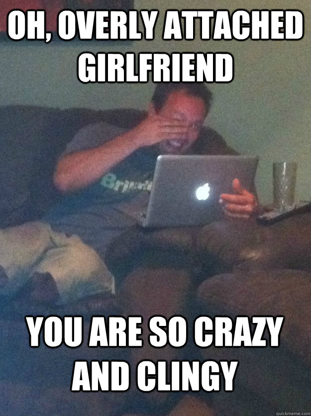 Oh, Overly attached girlfriend You are so crazy and clingy  MEME DAD