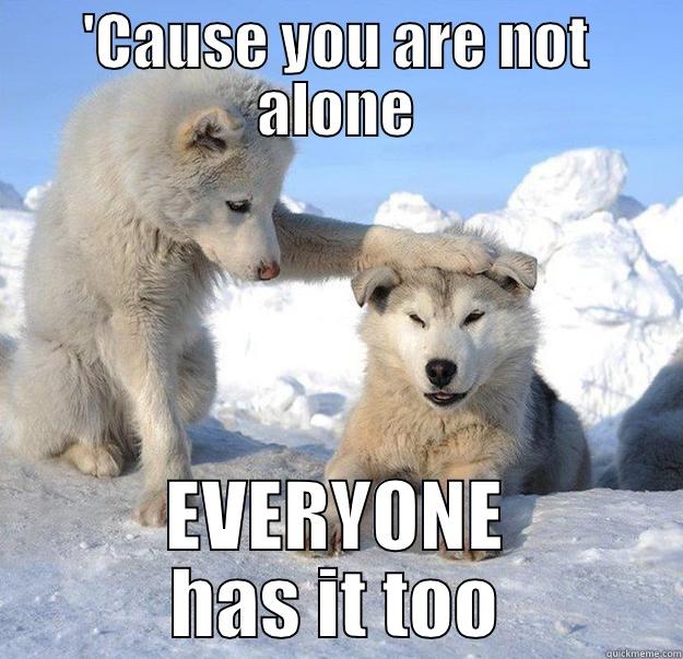 'CAUSE YOU ARE NOT ALONE EVERYONE HAS IT TOO Caring Husky