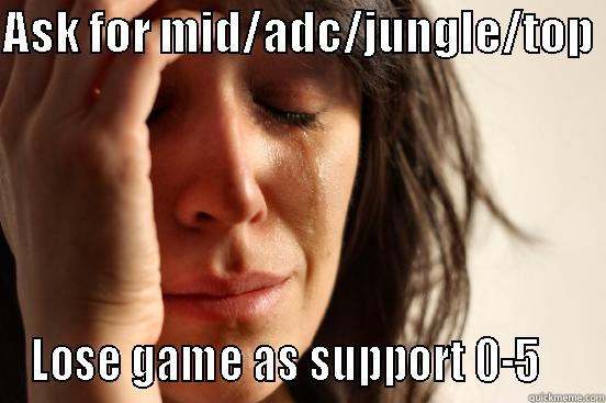 ASK FOR MID/ADC/JUNGLE/TOP  LOSE GAME AS SUPPORT 0-5    First World Problems